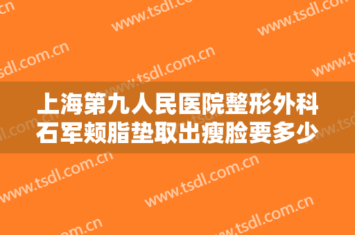 上海第九人民医院整形外科石军颊脂垫取出瘦脸要多少钱?效果怎么样?