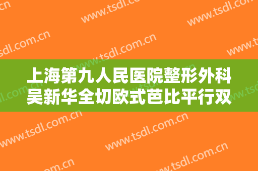 上海第九人民医院整形外科吴新华全切欧式芭比平行双眼皮多少钱?多长时间恢复?