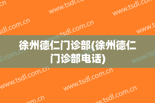 徐州德仁门诊部(徐州德仁门诊部电话)