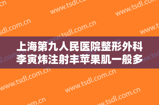 上海第九人民医院整形外科李寅炜注射丰苹果肌一般多少钱?需要多久恢复?
