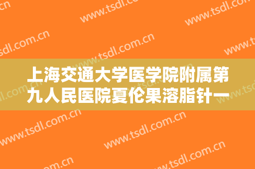 上海交通大学医学院附属第九人民医院夏伦果溶脂针一般多少钱?可靠吗?