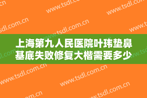 上海第九人民医院叶玮垫鼻基底失败修复大楷需要多少费用?好不好?