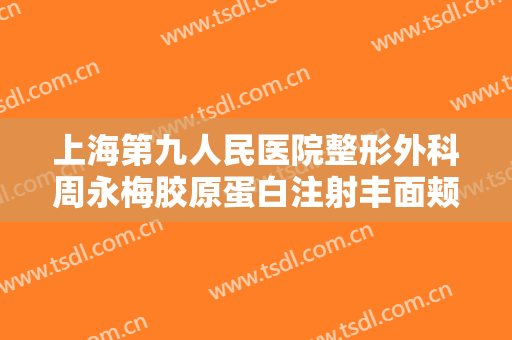 上海第九人民医院整形外科周永梅胶原蛋白注射丰面颊术一般价位是多少钱?怎么样?