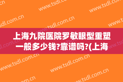 上海九院医院罗敏眼型重塑一般多少钱?靠谱吗?(上海九院眼科罗敏简介)