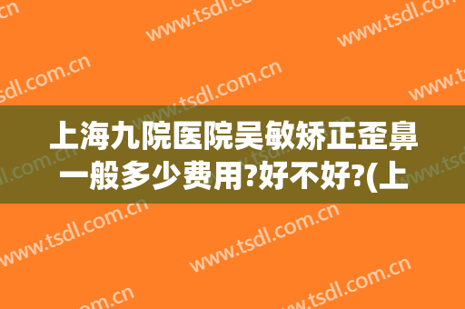 上海九院医院吴敏矫正歪鼻一般多少费用?好不好?(上海九院歪鼻矫正价格)