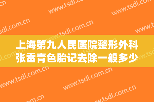 上海第九人民医院整形外科张雷青色胎记去除一般多少费用?好不好?(上海第九整形美容医院胎记)