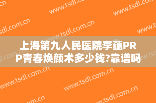 上海第九人民医院李蕴PRP青春焕颜术多少钱?靠谱吗?