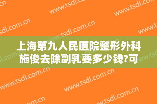 上海第九人民医院整形外科施俊去除副乳要多少钱?可靠吗?