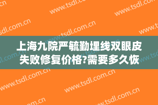 上海九院严毓勤埋线双眼皮失败修复价格?需要多久恢复?(九院双眼皮修复医生)