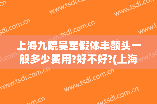 上海九院吴军假体丰额头一般多少费用?好不好?(上海九院整脸填充多少价格?)