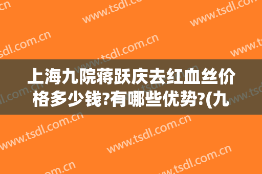 上海九院蒋跃庆去红血丝价格多少钱?有哪些优势?(九院祛红血丝多少钱)