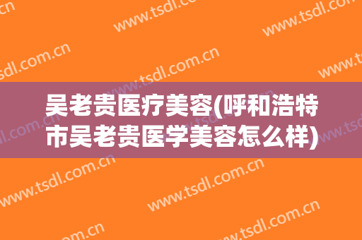 吴老贵医疗美容(呼和浩特市吴老贵医学美容怎么样)