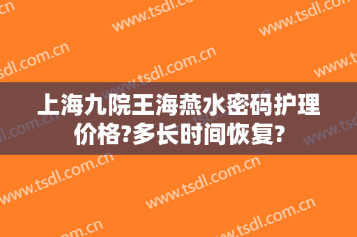 上海九院王海燕水密码护理价格?多长时间恢复?