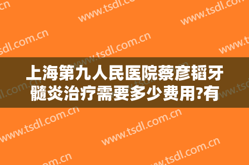 上海第九人民医院蔡彦韬牙髓炎治疗需要多少费用?有哪些优势?