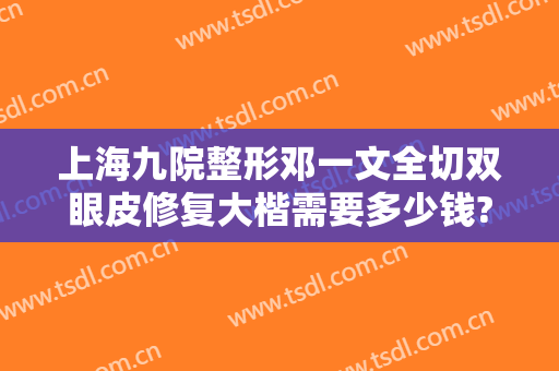 上海九院整形邓一文全切双眼皮修复大楷需要多少钱?需要多久恢复?