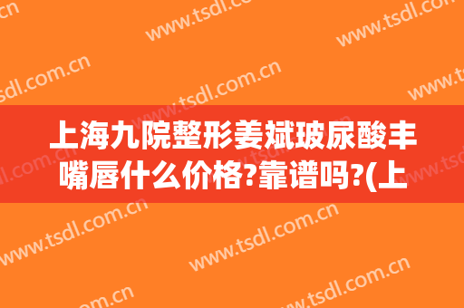 上海九院整形姜斌玻尿酸丰嘴唇什么价格?靠谱吗?(上海九院唇部整形手术价格)