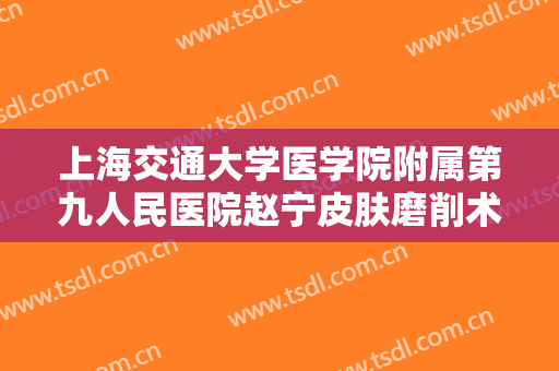 上海交通大学医学院附属第九人民医院赵宁皮肤磨削术治疗酒渣鼻价格?效果怎么样?
