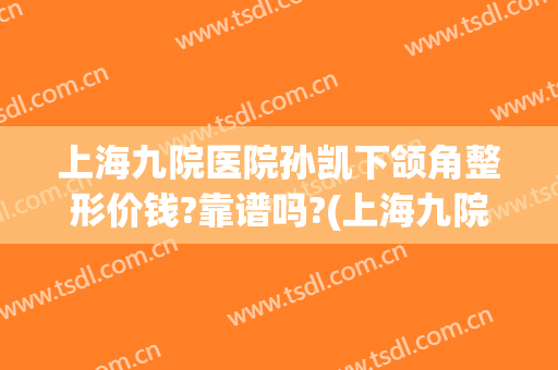 上海九院医院孙凯下颌角整形价钱?靠谱吗?(上海九院做下颌角整形)