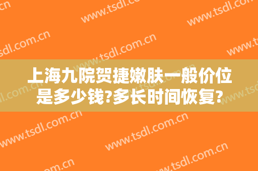 上海九院贺捷嫩肤一般价位是多少钱?多长时间恢复?