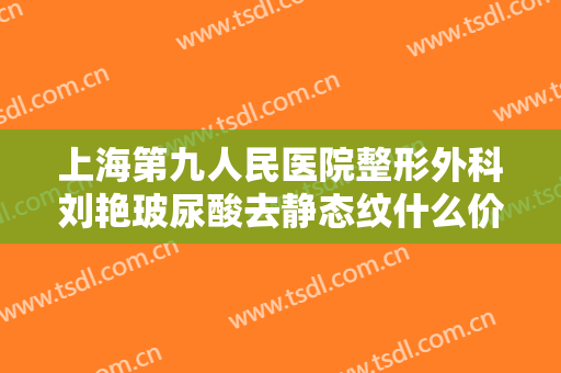 上海第九人民医院整形外科刘艳玻尿酸去静态纹什么价格?需要多久恢复?
