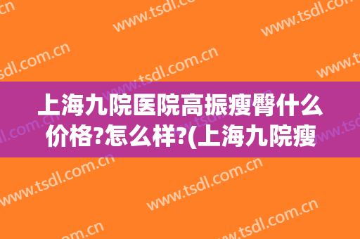 上海九院医院高振瘦臀什么价格?怎么样?(上海九院瘦小腿多少钱)