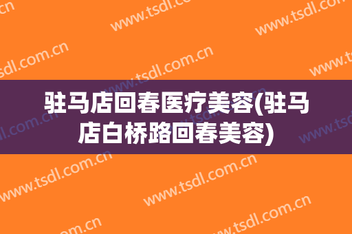 驻马店回春医疗美容(驻马店白桥路回春美容)