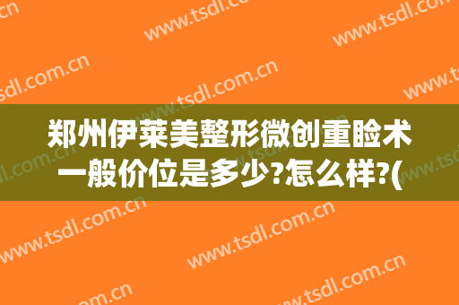 郑州伊莱美整形微创重睑术一般价位是多少?怎么样?(上海伊莱美做双眼皮价格是多少)