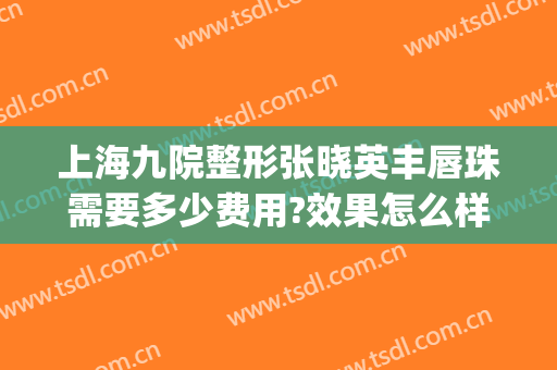 上海九院整形张晓英丰唇珠需要多少费用?效果怎么样?(九院嘴唇整形价格)