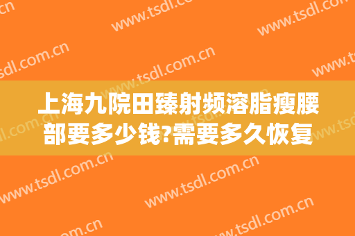 上海九院田臻射频溶脂瘦腰部要多少钱?需要多久恢复?(上海九院腰腹抽脂费用)