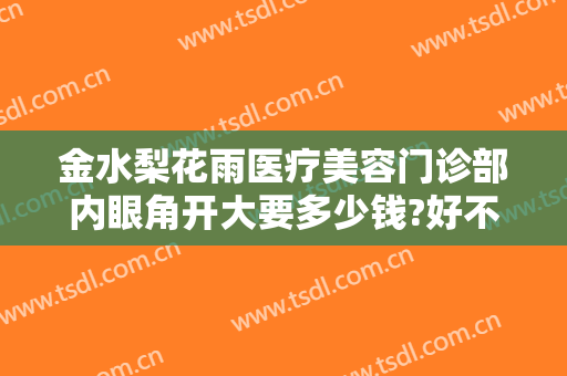 金水梨花雨医疗美容门诊部内眼角开大要多少钱?好不好?