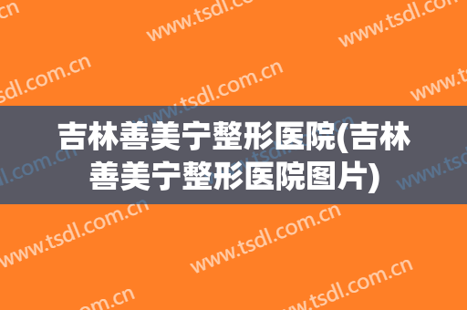 吉林善美宁整形医院(吉林善美宁整形医院图片)