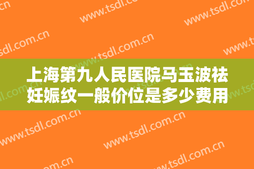 上海第九人民医院马玉波祛妊娠纹一般价位是多少费用?有哪些优势?