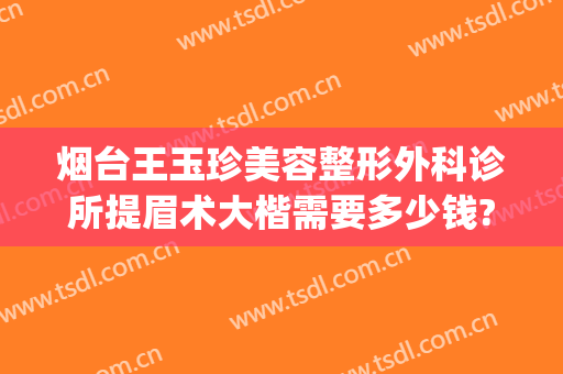 烟台王玉珍美容整形外科诊所提眉术大楷需要多少钱?怎么样?(烟台医院美容科)