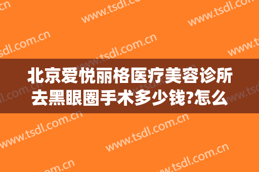 北京爱悦丽格医疗美容诊所去黑眼圈手术多少钱?怎么样?(北京爱悦丽格医疗美容地址)