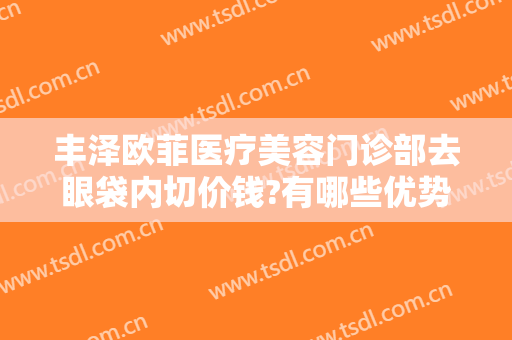 丰泽欧菲医疗美容门诊部去眼袋内切价钱?有哪些优势?