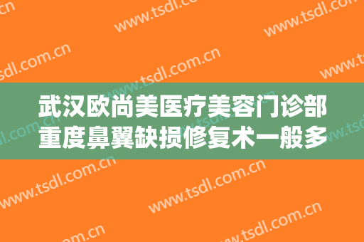 武汉欧尚美医疗美容门诊部重度鼻翼缺损修复术一般多少钱?靠谱吗?(欧尚美医疗整形)
