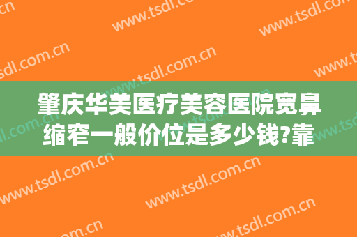 肇庆华美医疗美容医院宽鼻缩窄一般价位是多少钱?靠谱吗?(肇庆华美整形医院)