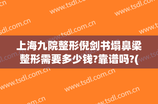 上海九院整形倪剑书塌鼻梁整形需要多少钱?靠谱吗?(上海九院整鼻子需要多少钱)