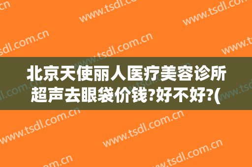 北京天使丽人医疗美容诊所超声去眼袋价钱?好不好?(北京专业去眼袋的医院)