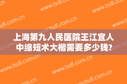 上海第九人民医院王江宜人中缩短术大楷需要多少钱?怎么样?