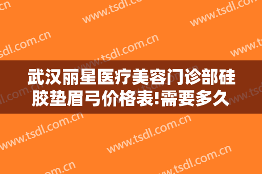 武汉丽星医疗美容门诊部硅胶垫眉弓价格表!需要多久恢复?