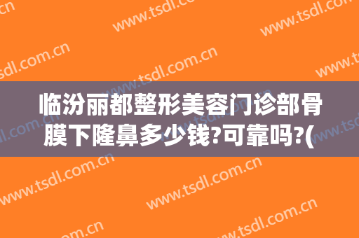 临汾丽都整形美容门诊部骨膜下隆鼻多少钱?可靠吗?(临汾现代女子整形医院)