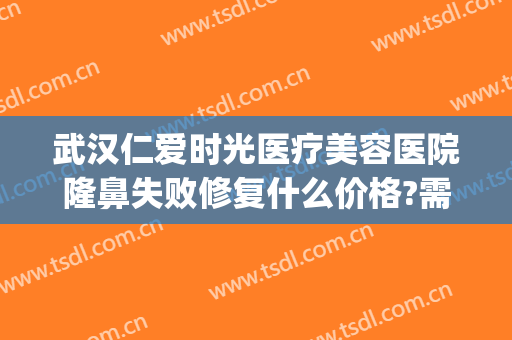 武汉仁爱时光医疗美容医院隆鼻失败修复什么价格?需要多久恢复?(武汉仁爱时光医院整形美容中心好么)