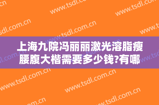 上海九院冯丽丽激光溶脂瘦腰腹大楷需要多少钱?有哪些优势?