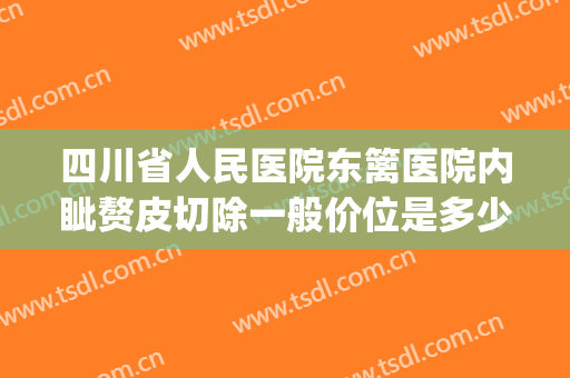 四川省人民医院东篱医院内眦赘皮切除一般价位是多少?好不好?(切除内眦赘皮多少钱)