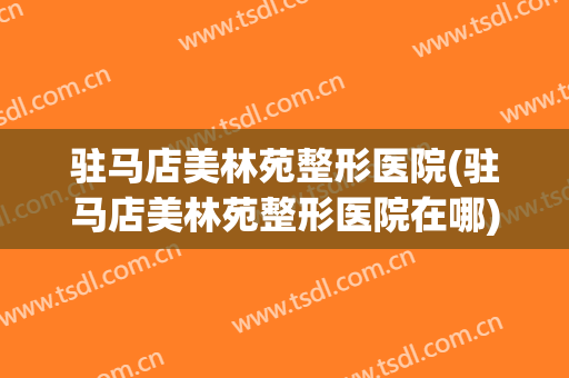 驻马店美林苑整形医院(驻马店美林苑整形医院在哪)