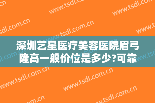 深圳艺星医疗美容医院眉弓隆高一般价位是多少?可靠吗?