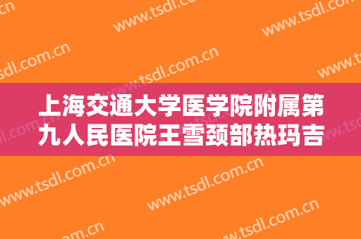 上海交通大学医学院附属第九人民医院王雪颈部热玛吉一般多少费用?多长时间恢复?