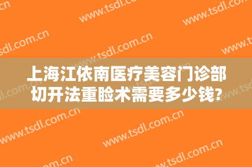 上海江依南医疗美容门诊部切开法重睑术需要多少钱?多长时间恢复?