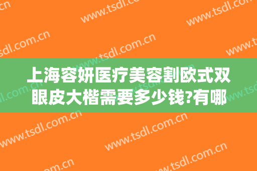 上海容妍医疗美容割欧式双眼皮大楷需要多少钱?有哪些优势?(韩式双眼皮整形费用)